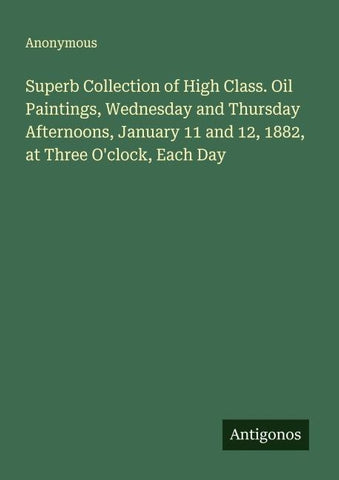 Superb Collection of High Class. Oil Paintings, Wednesday and Thursday Afternoons, January 11 and 12, 1882, at Three O'clock, Each Day
