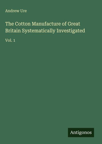 The Cotton Manufacture of Great Britain Systematically Investigated