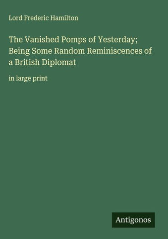 The Vanished Pomps of Yesterday; Being Some Random Reminiscences of a British Diplomat