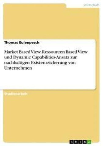 Market Based View, Ressourcen Based View und Dynamic Capabilities-Ansatz zur nachhaltigen Existenzsicherung von Unternehmen