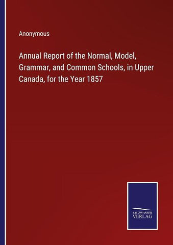 Annual Report of the Normal, Model, Grammar, and Common Schools, in Upper Canada, for the Year 1857