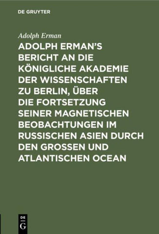 Adolph Erman’s Bericht an die Königliche Akademie der Wissenschaften zu Berlin, über die Fortsetzung seiner magnetischen Beobachtungen im russischen Asien durch den großen und atlantischen Ocean