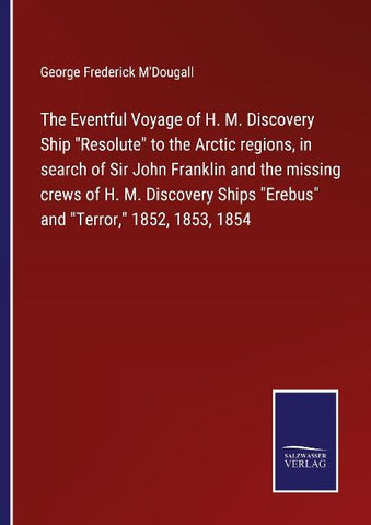 The Eventful Voyage of H. M. Discovery Ship "Resolute" to the Arctic regions, in search of Sir John Franklin and the missing crews of H. M. Discovery Ships "Erebus" and "Terror," 1852, 1853, 1854