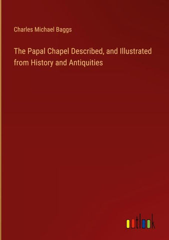 The Papal Chapel Described, and Illustrated from History and Antiquities