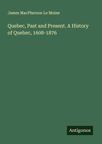 Quebec, Past and Present. A History of Quebec, 1608-1876