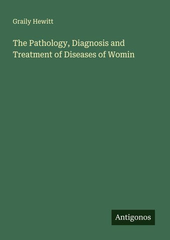 The Pathology, Diagnosis and Treatment of Diseases of Womin