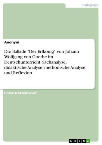 Die Ballade "Der Erlkönig" von Johann Wolfgang von Goethe im Deutschunterricht. Sachanalyse, didaktische Analyse, methodische Analyse und Reflexion