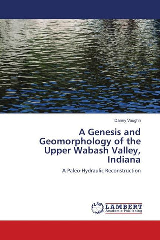 A Genesis and Geomorphology of the Upper Wabash Valley, Indiana