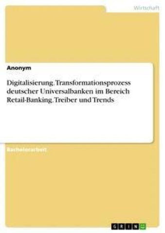 Digitalisierung. Transformationsprozess deutscher Universalbanken im Bereich Retail-Banking. Treiber und Trends