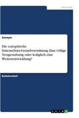 Die europäische Datenschutz-Grundverordnung. Eine völlige Neugestaltung oder lediglich eine Weiterentwicklung?