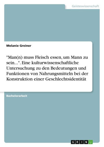 "Man(n) muss Fleisch essen, um Mann zu sein...". Eine kulturwissenschaftliche Untersuchung zu den Bedeutungen und Funktionen von Nahrungsmitteln bei der Konstruktion einer Geschlechtsidentität