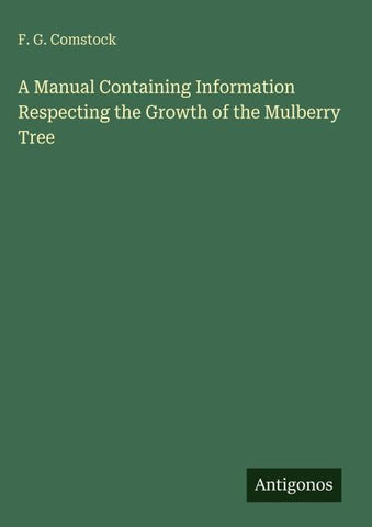 A Manual Containing Information Respecting the Growth of the Mulberry Tree