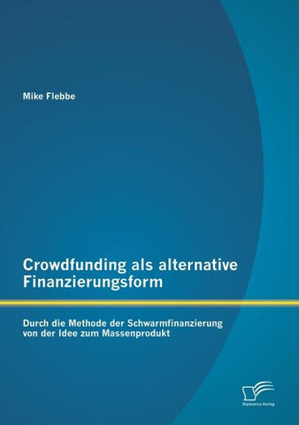 Crowdfunding als alternative Finanzierungsform: Durch die Methode der Schwarmfinanzierung von der Idee zum Massenprodukt