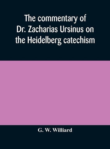 The Commentary Of Dr. Zacharias Ursinus On The Heidelberg Catechism