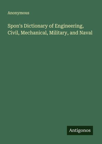 Spon's Dictionary of Engineering, Civil, Mechanical, Military, and Naval