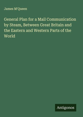 General Plan for a Mail Communication by Steam, Between Great Britain and the Eastern and Western Parts of the World