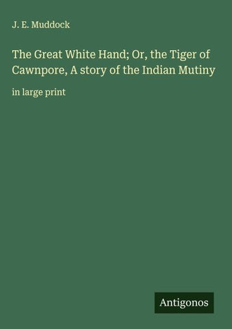 The Great White Hand; Or, the Tiger of Cawnpore, A story of the Indian Mutiny