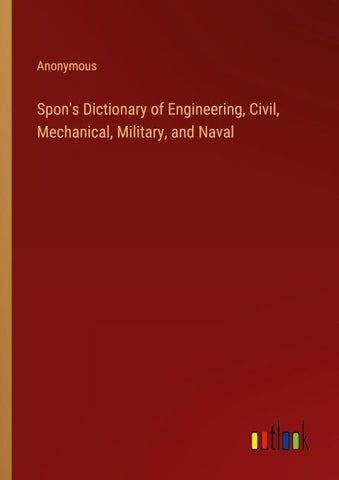 Spon's Dictionary of Engineering, Civil, Mechanical, Military, and Naval