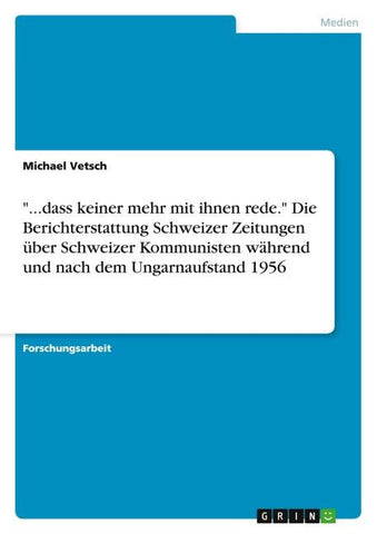 "...dass keiner mehr mit ihnen rede." Die Berichterstattung Schweizer Zeitungen über Schweizer Kommunisten während und nach dem Ungarnaufstand 1956
