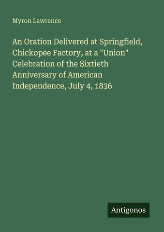 An Oration Delivered at Springfield, Chickopee Factory, at a "Union" Celebration of the Sixtieth Anniversary of American Independence, July 4, 1836