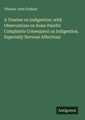 A Treatise on Indigestion: with Observations on Some Painful Complaints Consequent on Indigestion, Especially Nervous Affections