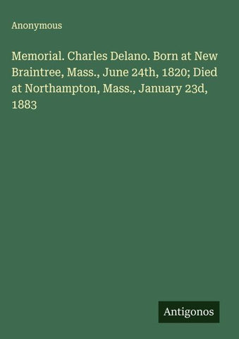 Memorial. Charles Delano. Born at New Braintree, Mass., June 24th, 1820; Died at Northampton, Mass., January 23d, 1883