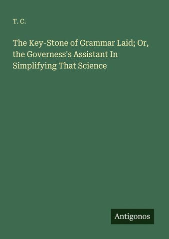 The Key-Stone of Grammar Laid; Or, the Governess's Assistant In Simplifying That Science