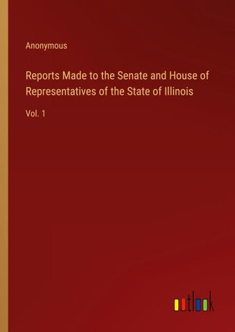Reports Made to the Senate and House of Representatives of the State of Illinois