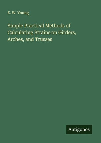 Simple Practical Methods of Calculating Strains on Girders, Arches, and Trusses