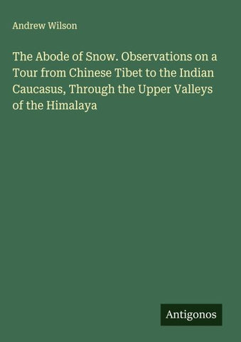 The Abode of Snow. Observations on a Tour from Chinese Tibet to the Indian Caucasus, Through the Upper Valleys of the Himalaya