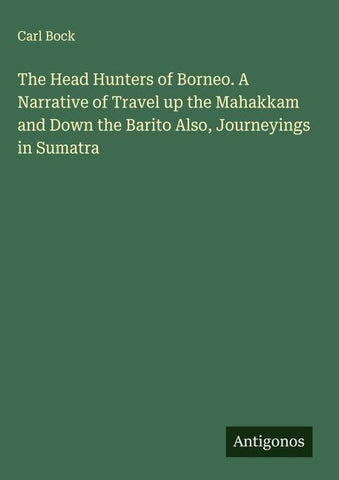 The Head Hunters of Borneo. A Narrative of Travel up the Mahakkam and Down the Barito Also, Journeyings in Sumatra