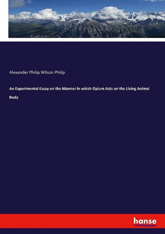 An Experimental Essay on the Manner in which Opium Acts on the Living Animal Body