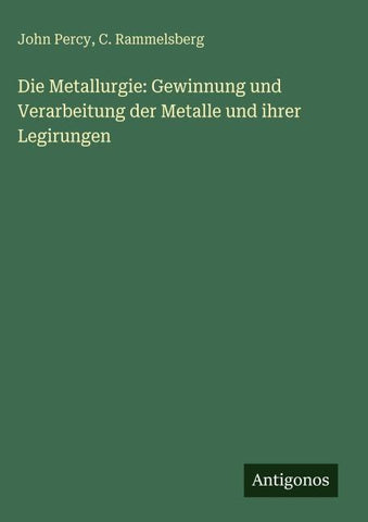 Die Metallurgie: Gewinnung und Verarbeitung der Metalle und ihrer Legirungen