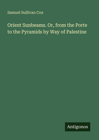 Orient Sunbeams. Or, from the Porte to the Pyramids by Way of Palestine