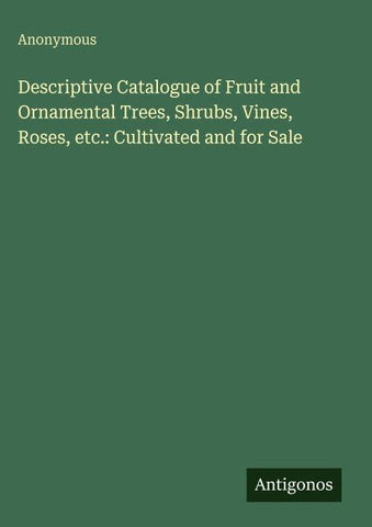 Descriptive Catalogue of Fruit and Ornamental Trees, Shrubs, Vines, Roses, etc.: Cultivated and for Sale