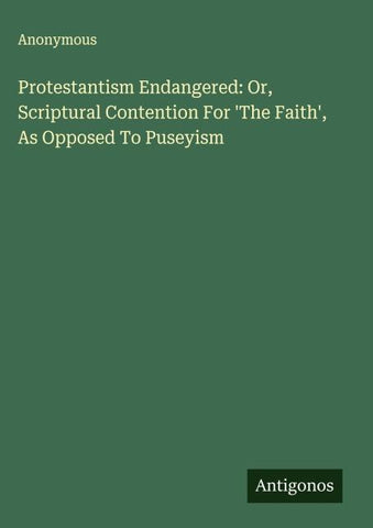 Protestantism Endangered: Or, Scriptural Contention For 'The Faith', As Opposed To Puseyism