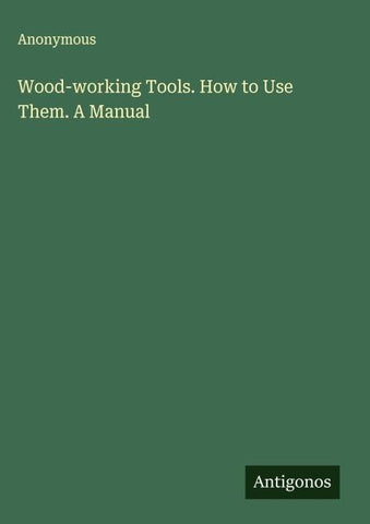 Wood-working Tools. How to Use Them. A Manual