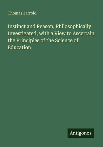 Instinct and Reason, Philosophically Investigated; with a View to Ascertain the Principles of the Science of Education