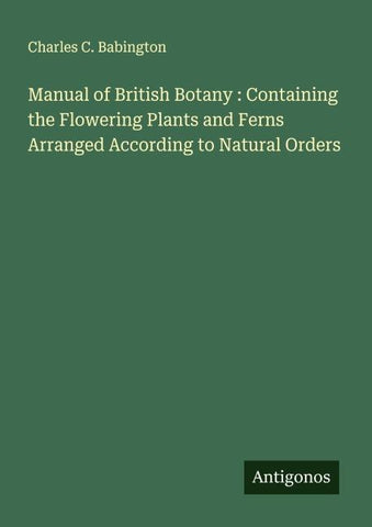 Manual of British Botany : Containing the Flowering Plants and Ferns Arranged According to Natural Orders