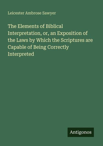 The Elements of Biblical Interpretation, or, an Exposition of the Laws by Which the Scriptures are Capable of Being Correctly Interpreted