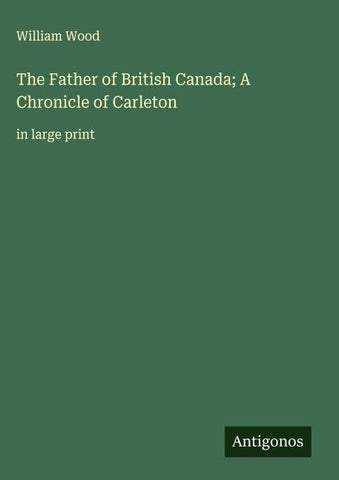 The Father of British Canada; A Chronicle of Carleton