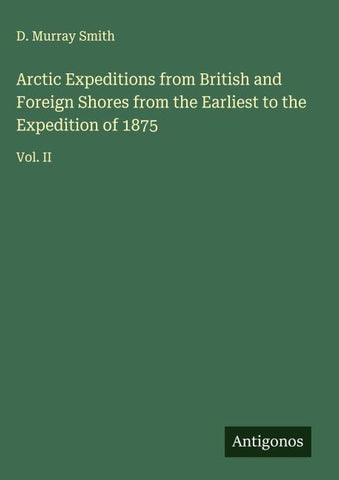 Arctic Expeditions from British and Foreign Shores from the Earliest to the Expedition of 1875