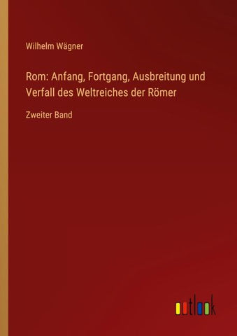 Rom: Anfang, Fortgang, Ausbreitung und Verfall des Weltreiches der Römer