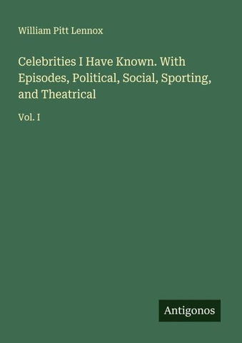 Celebrities I Have Known. With Episodes, Political, Social, Sporting, and Theatrical