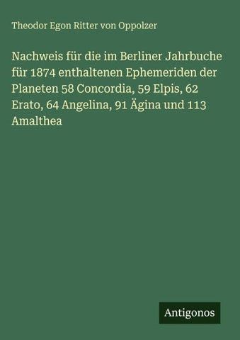 Nachweis für die im Berliner Jahrbuche für 1874 enthaltenen Ephemeriden der Planeten 58 Concordia, 59 Elpis, 62 Erato, 64 Angelina, 91 Ägina und 113 Amalthea