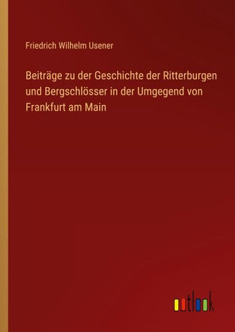 Beiträge zu der Geschichte der Ritterburgen und Bergschlösser in der Umgegend von Frankfurt am Main