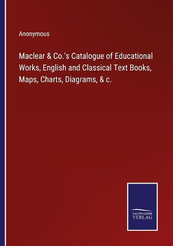 Maclear & Co.'s Catalogue of Educational Works, English and Classical Text Books, Maps, Charts, Diagrams, & c.