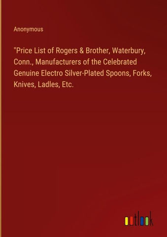 "Price List of Rogers & Brother, Waterbury, Conn., Manufacturers of the Celebrated Genuine Electro Silver-Plated Spoons, Forks, Knives, Ladles, Etc.