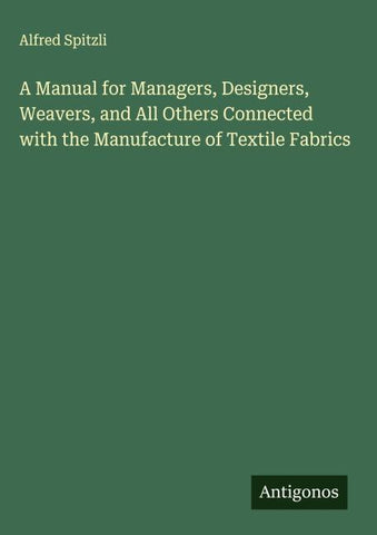 A Manual for Managers, Designers, Weavers, and All Others Connected with the Manufacture of Textile Fabrics