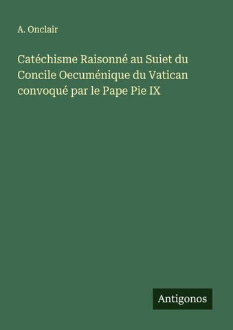 Catéchisme Raisonné au Suiet du Concile Oecuménique du Vatican convoqué par le Pape Pie IX